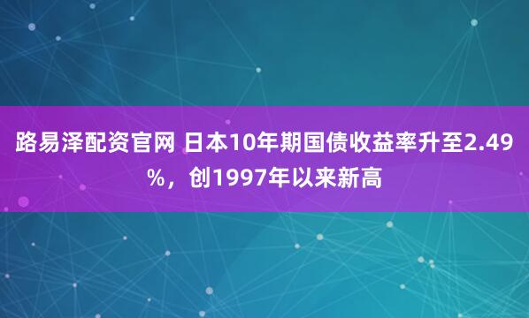 路易泽配资官网 日本10年期国债收益率升至2.49%，创1997年以来新高