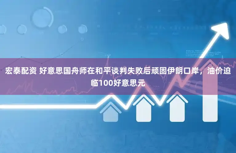 宏泰配资 好意思国舟师在和平谈判失败后顽固伊朗口岸，油价迫临100好意思元