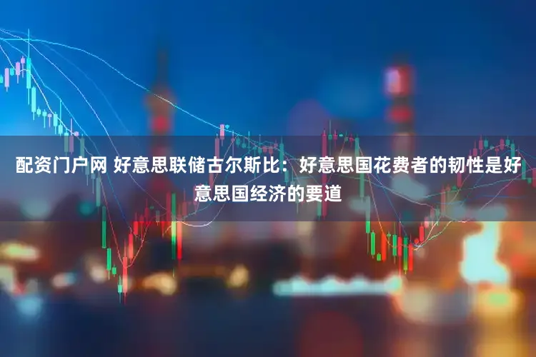 配资门户网 好意思联储古尔斯比：好意思国花费者的韧性是好意思国经济的要道