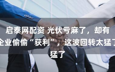 启泰网配资 光伏亏麻了,却有企业偷偷“获利”,这波回转太猛了