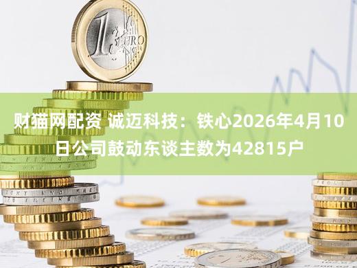 财猫网配资 诚迈科技：铁心2026年4月10日公司鼓动东谈主数为42815户