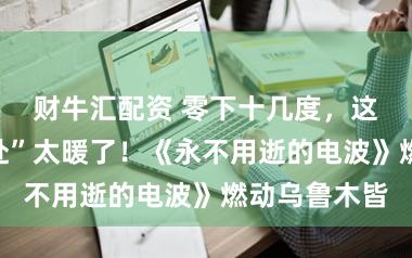 财牛汇配资 零下十几度，这场“双向奔赴”太暖了！《永不用逝的电波》燃动乌鲁木皆
