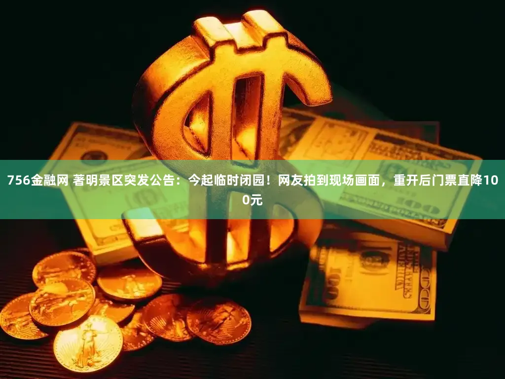 756金融网 著明景区突发公告:今起临时闭园!网友拍到现场画面,重开后门票直降100元