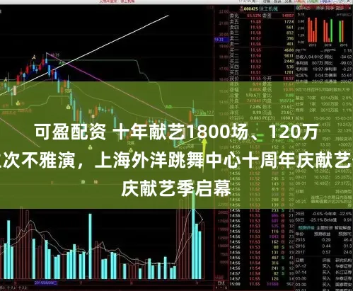 可盈配资 十年献艺1800场、120万东谈主次不雅演，上海外洋跳舞中心十周年庆献艺季启幕