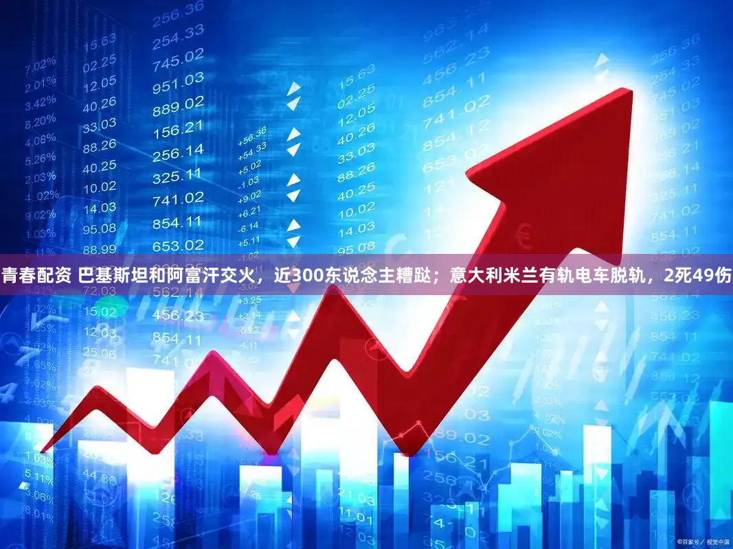 青春配资 巴基斯坦和阿富汗交火，近300东说念主糟跶；意大利米兰有轨电车脱轨，2死49伤