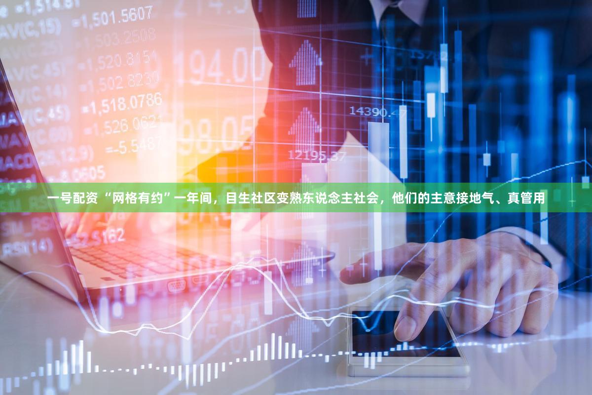 一号配资 “网格有约”一年间，目生社区变熟东说念主社会，他们的主意接地气、真管用