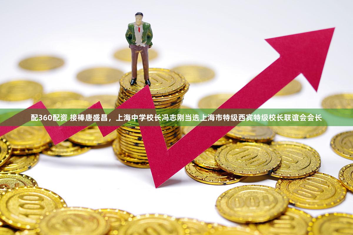 配360配资 接棒唐盛昌,上海中学校长冯志刚当选上海市特级西宾特级校长联谊会会长