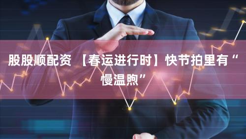 股股顺配资 【春运进行时】快节拍里有“慢温煦”