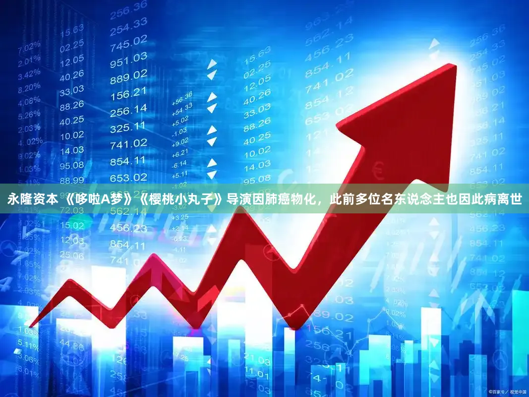 永隆资本 《哆啦A梦》《樱桃小丸子》导演因肺癌物化，此前多位名东说念主也因此病离世