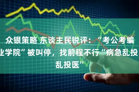 众银策略 东谈主民锐评：“考公考编产业学院”被叫停，找前程不行“病急乱投医”