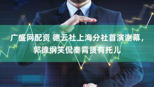 广盛网配资 德云社上海分社首演谢幕，郭德纲笑侃秦霄贤有托儿