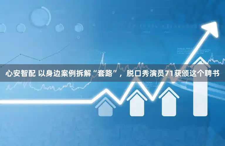 心安智配 以身边案例拆解“套路”,脱口秀演员71获颁这个聘书