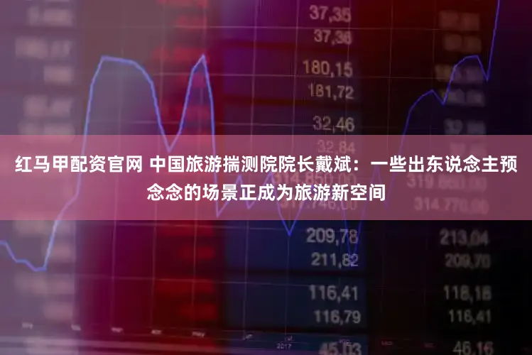 红马甲配资官网 中国旅游揣测院院长戴斌:一些出东说念主预念念的场景正成为旅游新空间
