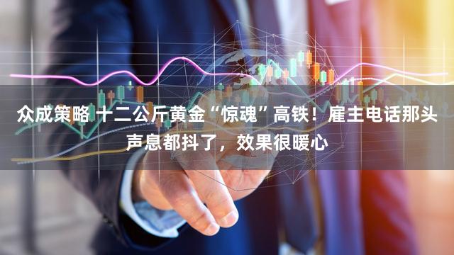 众成策略 十二公斤黄金“惊魂”高铁!雇主电话那头声息都抖了,效果很暖心
