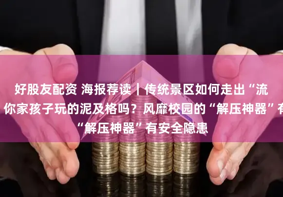 好股友配资 海报荐读|传统景区如何走出“流量困局”;你家孩子玩的泥及格吗?风靡校园的“解压神器”有安全隐患