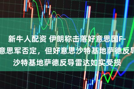 新牛人配资 伊朗称击落好意思国F-35讲和机,好意思军否定,但好意思沙特基地萨德反导雷达如实受损