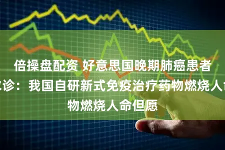 倍操盘配资 好意思国晚期肺癌患者上海求诊:我国自研新式免疫治疗药物燃烧人命但愿