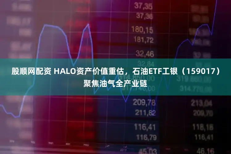 股顺网配资 HALO资产价值重估，石油ETF工银（159017）聚焦油气全产业链