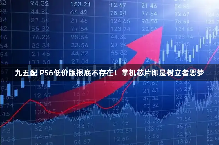 九五配 PS6低价版根底不存在！掌机芯片即是树立者恶梦