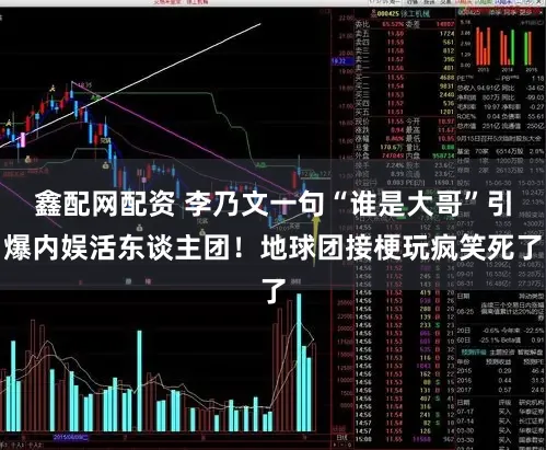 鑫配网配资 李乃文一句“谁是大哥”引爆内娱活东谈主团！地球团接梗玩疯笑死了