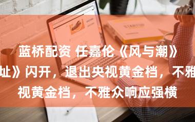 蓝桥配资 任嘉伦《风与潮》为胡歌《遗址》闪开，退出央视黄金档，不雅众响应强横