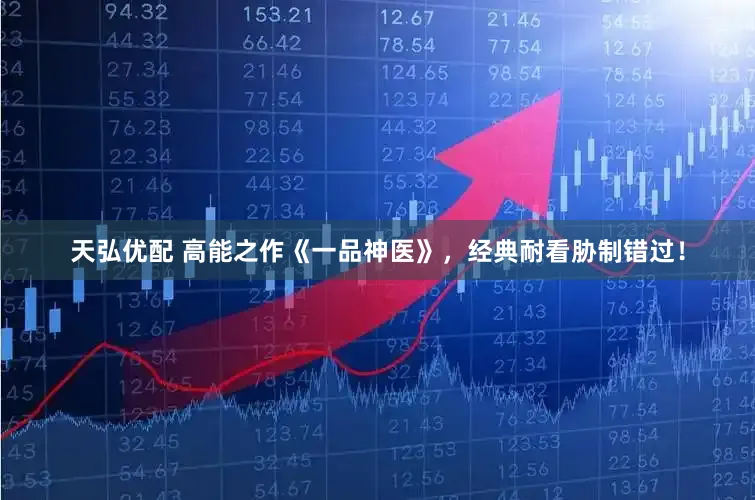 天弘优配 高能之作《一品神医》，经典耐看胁制错过！