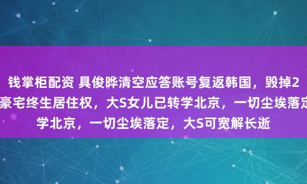 钱掌柜配资 具俊晔清空应答账号复返韩国，毁掉2.2亿遗产只为相易豪宅终生居住权，大S女儿已转学北京，一切尘埃落定，大S可宽解长逝
