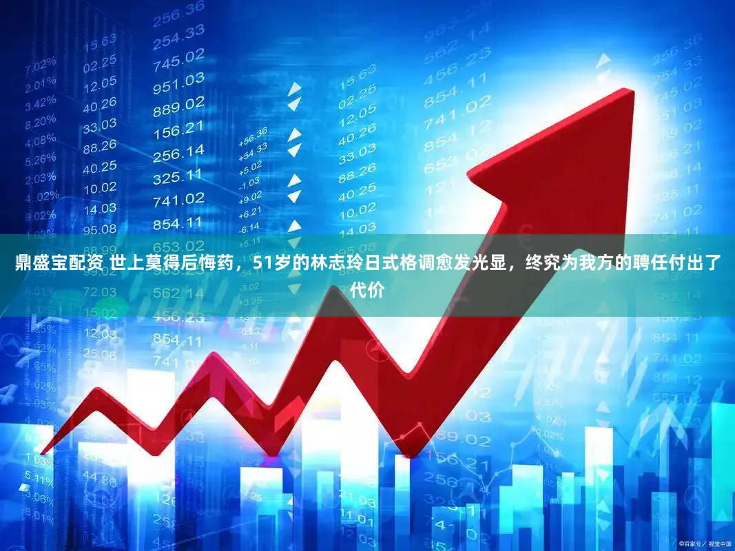 鼎盛宝配资 世上莫得后悔药，51岁的林志玲日式格调愈发光显，终究为我方的聘任付出了代价