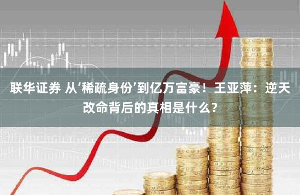 联华证券 从’稀疏身份’到亿万富豪！王亚萍：逆天改命背后的真相是什么？