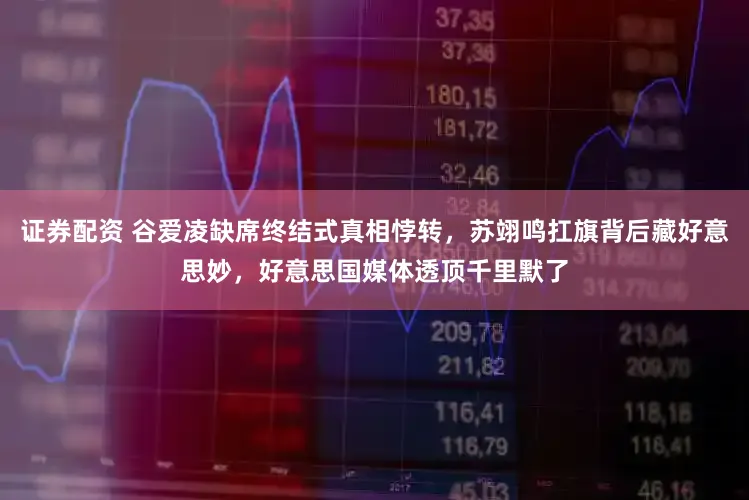 证券配资 谷爱凌缺席终结式真相悖转，苏翊鸣扛旗背后藏好意思妙，好意思国媒体透顶千里默了