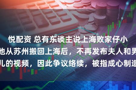 悦配资 总有东谈主说上海败家仔小败可爱编剧情。他从苏州搬回上海后，不再发布夫人和男儿的视频，因此争议络续，被指成心制造话题，直到今天才有