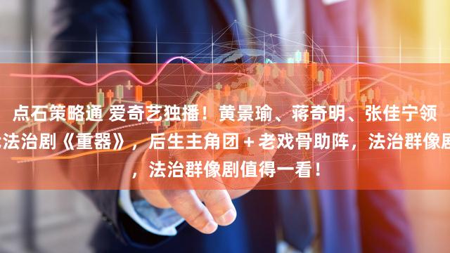 点石策略通 爱奇艺独播！黄景瑜、蒋奇明、张佳宁领衔主演年代法治剧《重器》，后生主角团＋老戏骨助阵，法治群像剧值得一看！