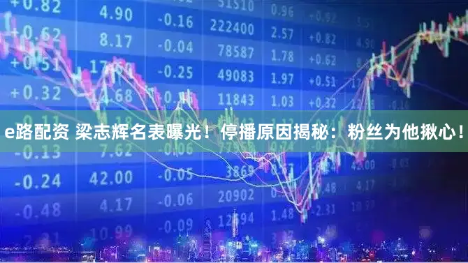 e路配资 梁志辉名表曝光！停播原因揭秘：粉丝为他揪心！