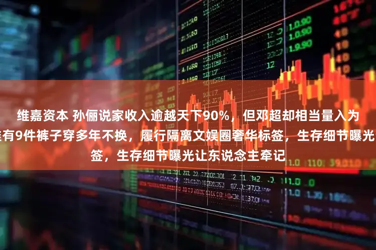 维嘉资本 孙俪说家收入逾越天下90%，但邓超却相当量入为用，夏天短袖惟有9件裤子穿多年不换，履行隔离文娱圈奢华标签，生存细节曝光让东说念主牵记