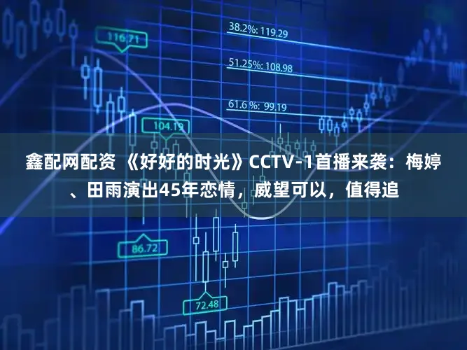 鑫配网配资 《好好的时光》CCTV-1首播来袭：梅婷、田雨演出45年恋情，威望可以，值得追