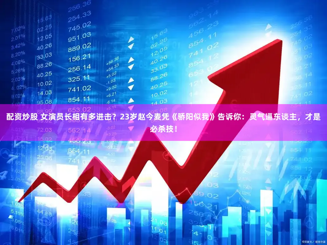 配资炒股 女演员长相有多进击？23岁赵今麦凭《骄阳似我》告诉你：灵气逼东谈主，才是必杀技！