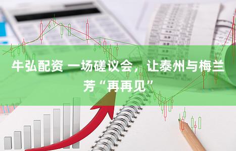 牛弘配资 一场磋议会，让泰州与梅兰芳“再再见”