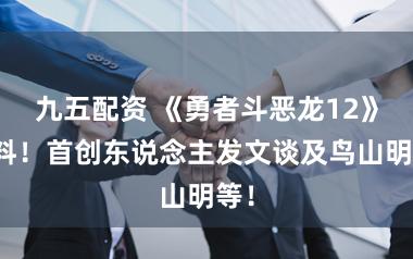 九五配资 《勇者斗恶龙12》新料！首创东说念主发文谈及鸟山明等！