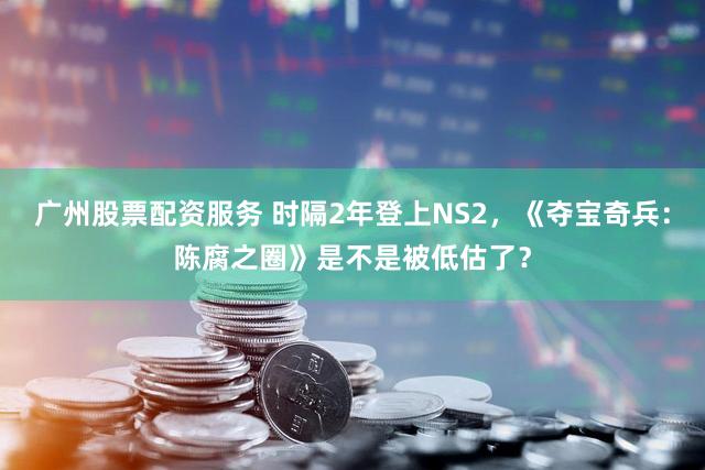 广州股票配资服务 时隔2年登上NS2，《夺宝奇兵：陈腐之圈》是不是被低估了？