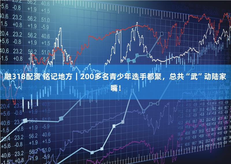 融318配资 铭记地方｜200多名青少年选手都聚，总共“武”动陆家嘴！