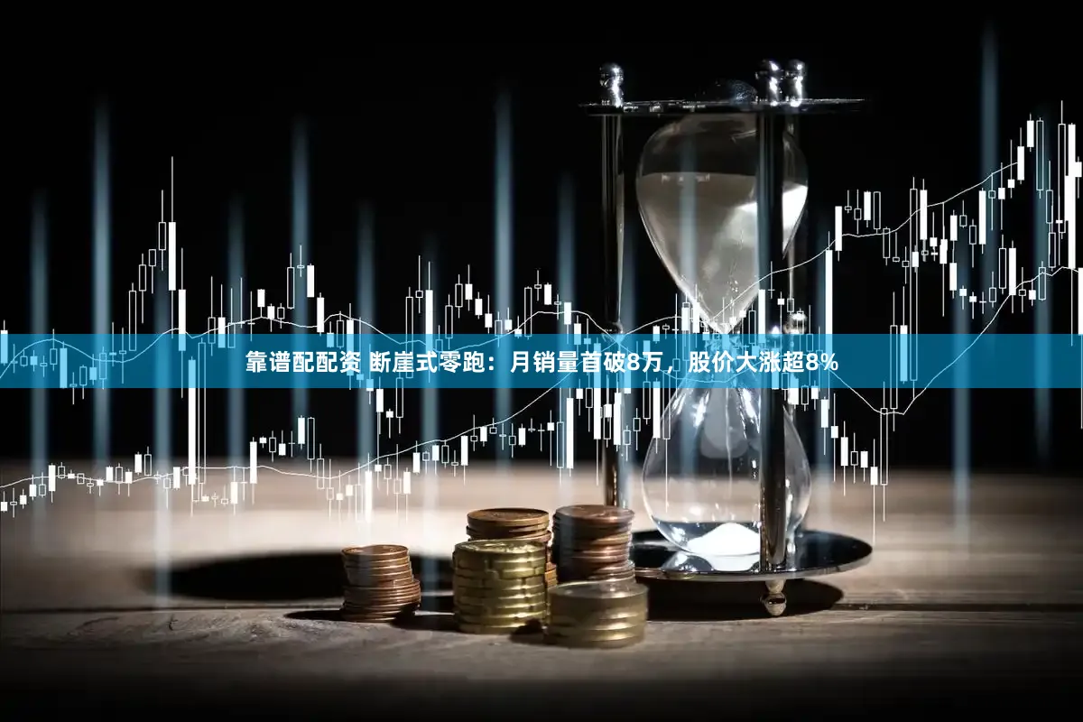 靠谱配配资 断崖式零跑：月销量首破8万，股价大涨超8%