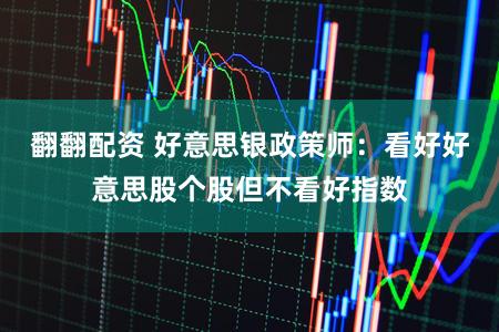 翻翻配资 好意思银政策师：看好好意思股个股但不看好指数