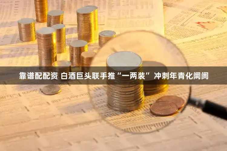 靠谱配配资 白酒巨头联手推“一两装” 冲刺年青化阛阓
