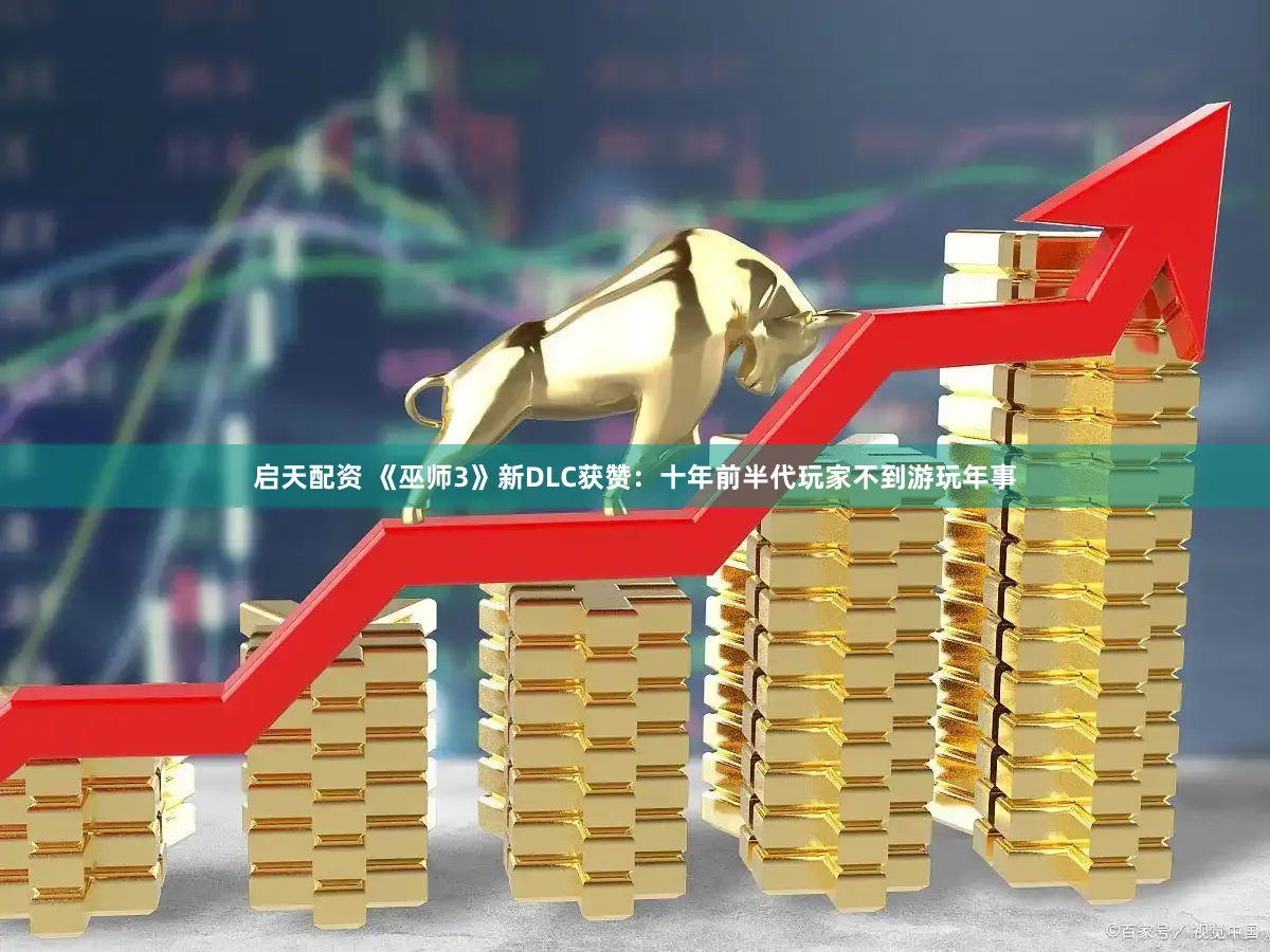 启天配资 《巫师3》新DLC获赞：十年前半代玩家不到游玩年事