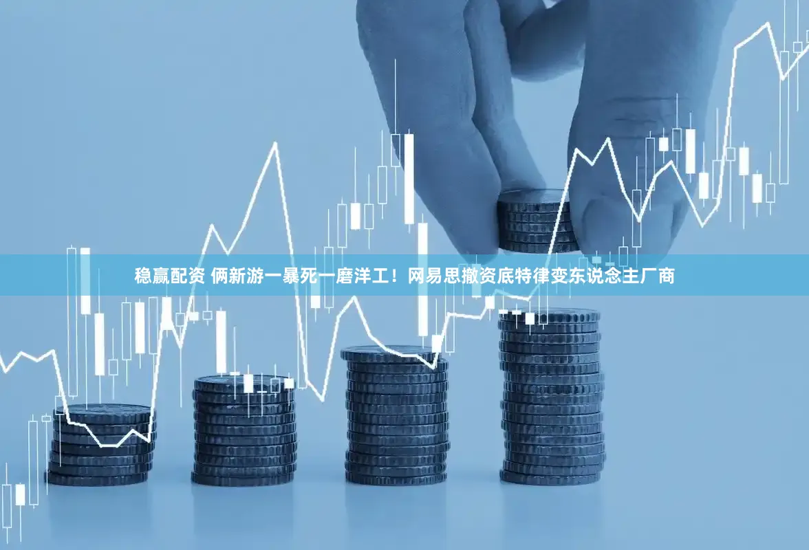 稳赢配资 俩新游一暴死一磨洋工！网易思撤资底特律变东说念主厂商