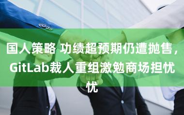 国人策略 功绩超预期仍遭抛售，GitLab裁人重组激勉商场担忧