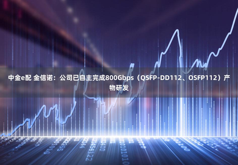 中金e配 金信诺：公司已自主完成800Gbps（QSFP-DD112、OSFP112）产物研发