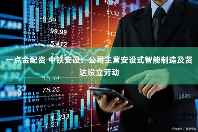 一点金配资 中铁安设：公司主营安设式智能制造及贤达设立劳动