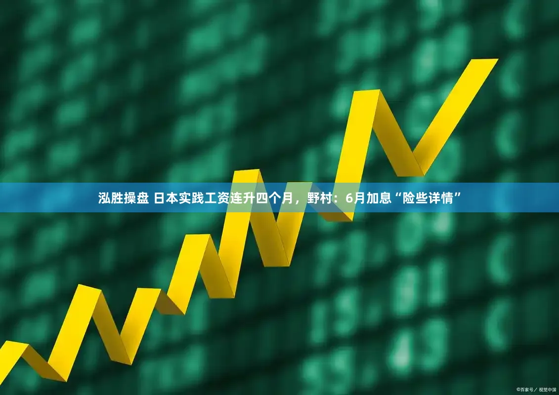 泓胜操盘 日本实践工资连升四个月，野村：6月加息“险些详情”