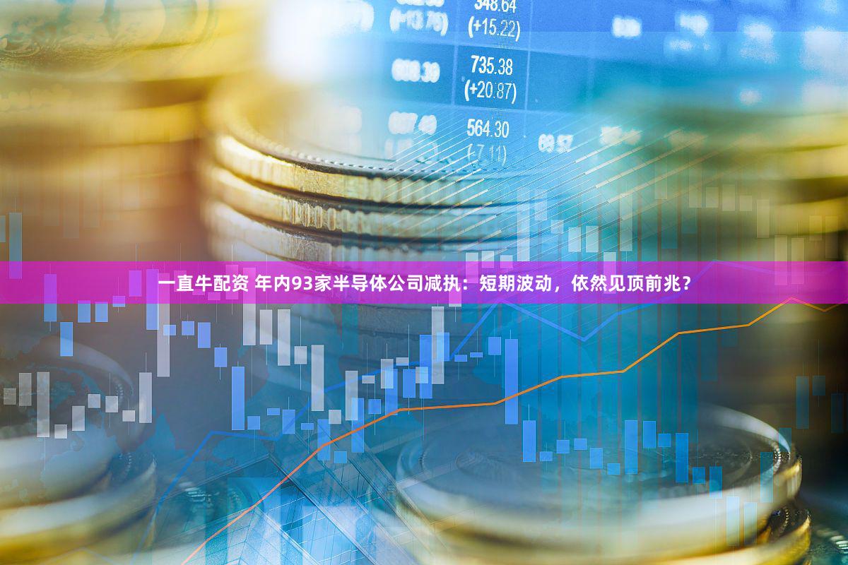 一直牛配资 年内93家半导体公司减执：短期波动，依然见顶前兆？